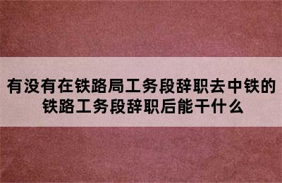 有没有在铁路局工务段辞职去中铁的 铁路工务段辞职后能干什么